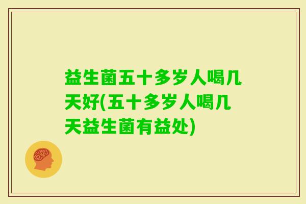 益生菌五十多岁人喝几天好(五十多岁人喝几天益生菌有益处)