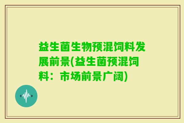 益生菌生物预混饲料发展前景(益生菌预混饲料：市场前景广阔)