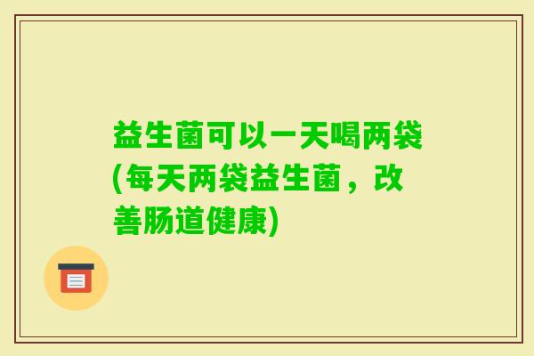 益生菌可以一天喝两袋(每天两袋益生菌，改善肠道健康)