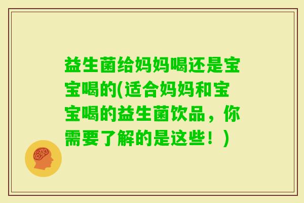 益生菌给妈妈喝还是宝宝喝的(适合妈妈和宝宝喝的益生菌饮品，你需要了解的是这些！)