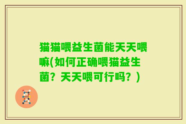 猫猫喂益生菌能天天喂嘛(如何正确喂猫益生菌？天天喂可行吗？)