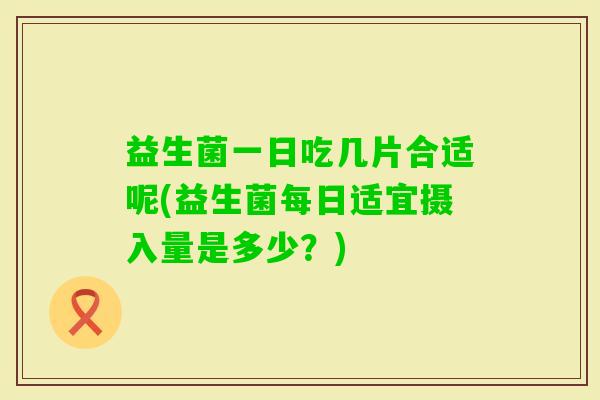 益生菌一日吃几片合适呢(益生菌每日适宜摄入量是多少？)