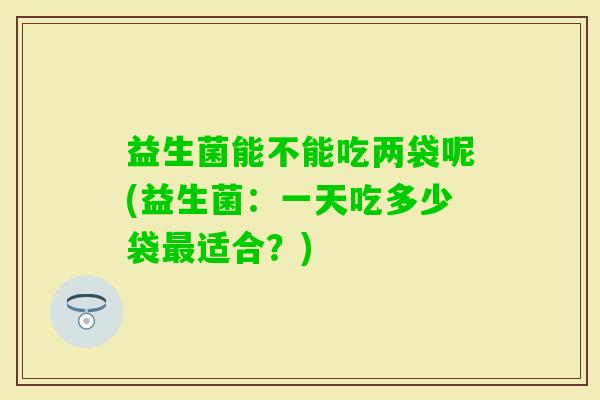 益生菌能不能吃两袋呢(益生菌：一天吃多少袋适合？)