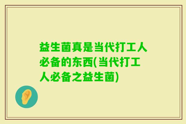 益生菌真是当代打工人必备的东西(当代打工人必备之益生菌)