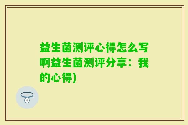 益生菌测评心得怎么写啊益生菌测评分享：我的心得)