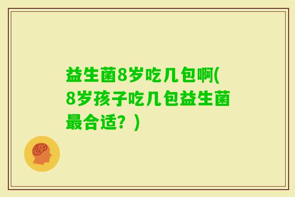 益生菌8岁吃几包啊(8岁孩子吃几包益生菌合适？)