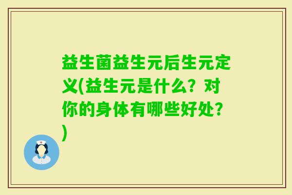 益生菌益生元后生元定义(益生元是什么？对你的身体有哪些好处？)