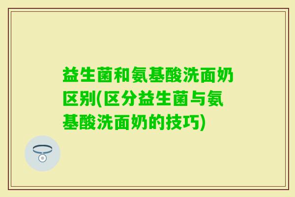 益生菌和氨基酸洗面奶区别(区分益生菌与氨基酸洗面奶的技巧)