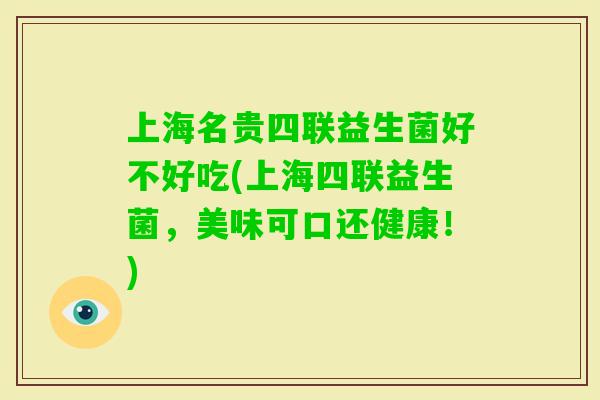 上海名贵四联益生菌好不好吃(上海四联益生菌，美味可口还健康！)