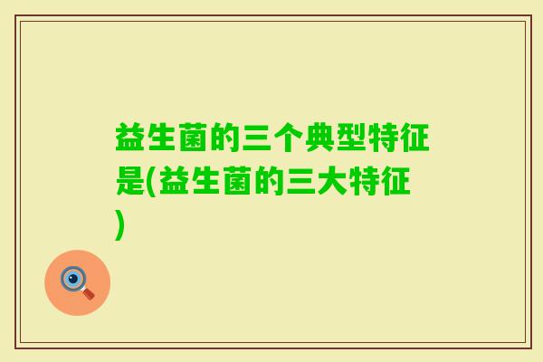 益生菌的三个典型特征是(益生菌的三大特征)