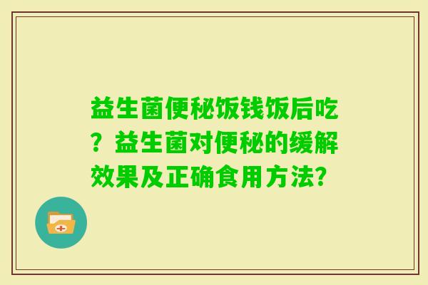 益生菌饭钱饭后吃？益生菌对的缓解效果及正确食用方法？