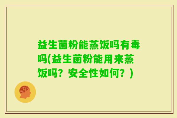 益生菌粉能蒸饭吗有毒吗(益生菌粉能用来蒸饭吗？安全性如何？)