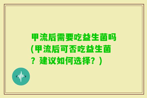 甲流后需要吃益生菌吗(甲流后可否吃益生菌？建议如何选择？)