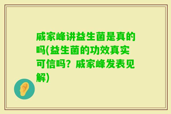 戚家峰讲益生菌是真的吗(益生菌的功效真实可信吗？戚家峰发表见解)