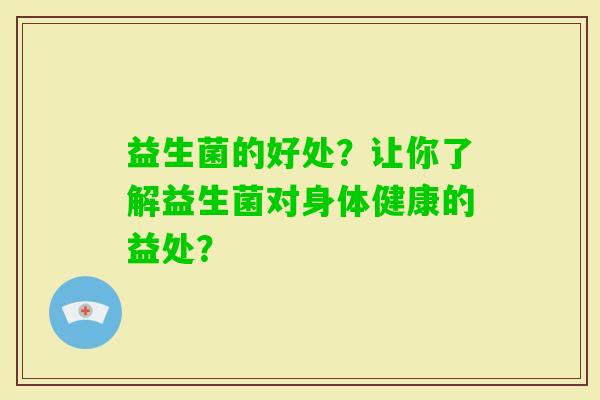 益生菌的好处？让你了解益生菌对身体健康的益处？