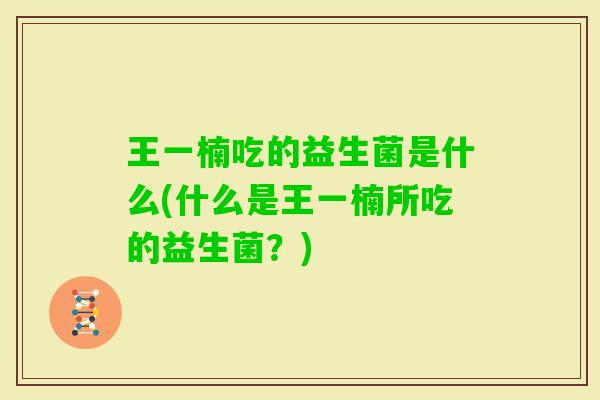 王一楠吃的益生菌是什么(什么是王一楠所吃的益生菌？)