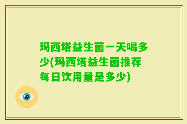 玛西塔益生菌一天喝多少(玛西塔益生菌推荐每日饮用量是多少)
