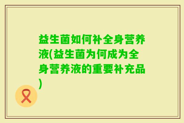 益生菌如何补全身营养液(益生菌为何成为全身营养液的重要补充品)