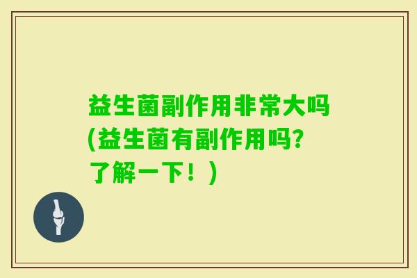 益生菌副作用非常大吗(益生菌有副作用吗？了解一下！)