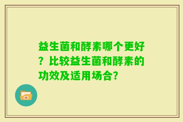 益生菌和酵素哪个更好？比较益生菌和酵素的功效及适用场合？