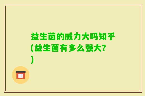 益生菌的威力大吗知乎(益生菌有多么强大？)