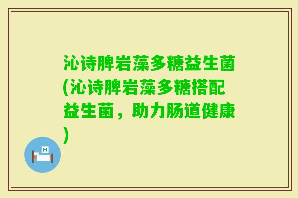 沁诗脾岩藻多糖益生菌(沁诗脾岩藻多糖搭配益生菌，助力肠道健康)