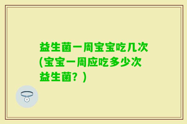 益生菌一周宝宝吃几次(宝宝一周应吃多少次益生菌？)