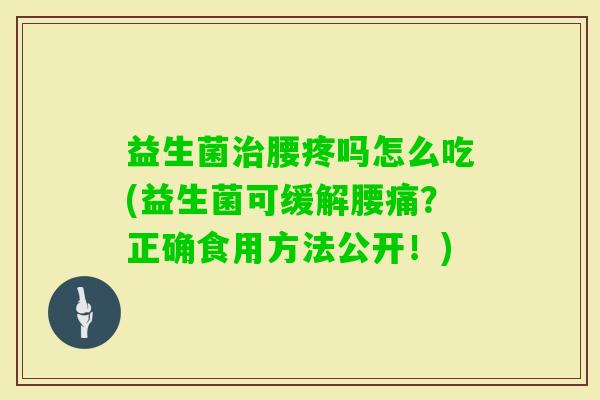 益生菌腰疼吗怎么吃(益生菌可缓解腰痛？正确食用方法公开！)