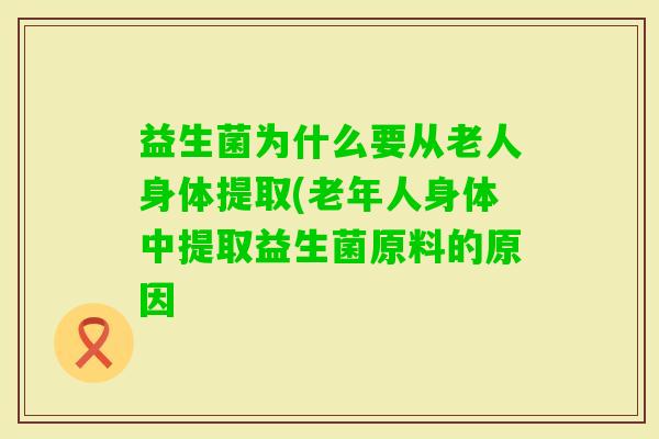 益生菌为什么要从老人身体提取(老年人身体中提取益生菌原料的原因