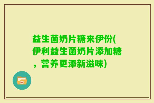 益生菌奶片糖来伊份(伊利益生菌奶片添加糖，营养更添新滋味)
