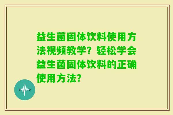 益生菌固体饮料使用方法视频教学？轻松学会益生菌固体饮料的正确使用方法？