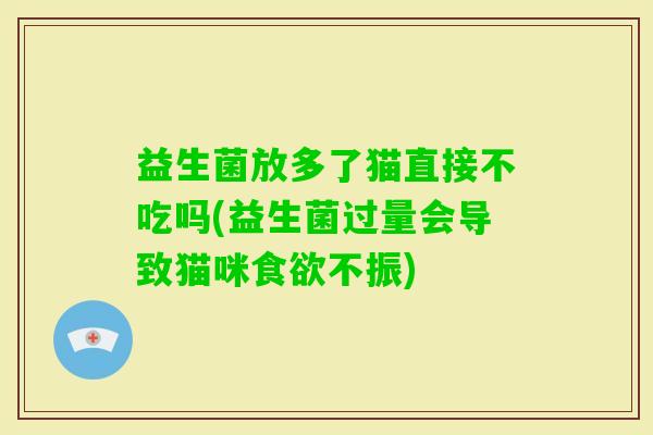 益生菌放多了猫直接不吃吗(益生菌过量会导致猫咪不振)