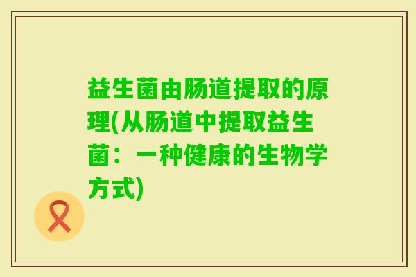 益生菌由肠道提取的原理(从肠道中提取益生菌：一种健康的生物学方式)