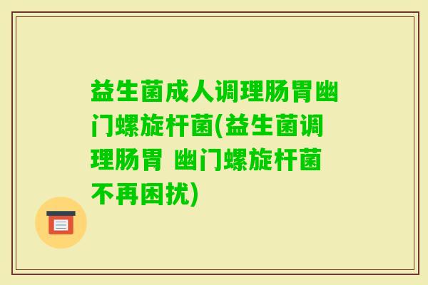 益生菌成人调理肠胃幽门螺旋杆菌(益生菌调理肠胃 幽门螺旋杆菌不再困扰)