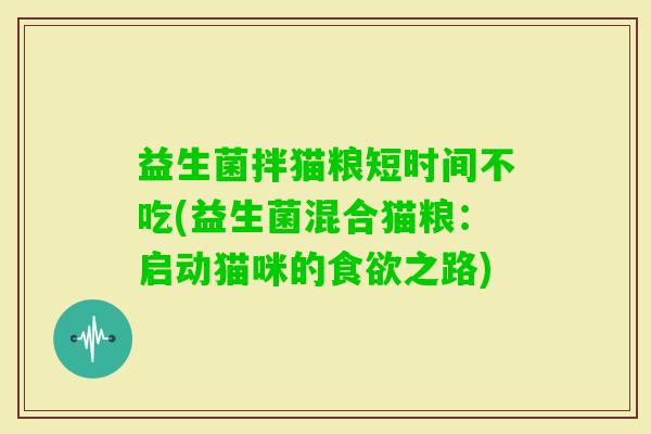 益生菌拌猫粮短时间不吃(益生菌混合猫粮：启动猫咪的之路)