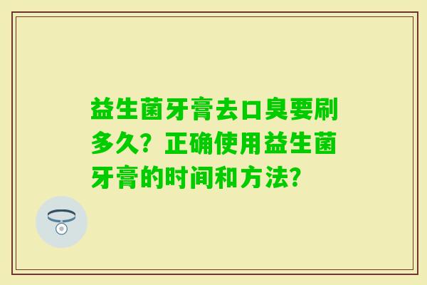 益生菌牙膏去要刷多久？正确使用益生菌牙膏的时间和方法？