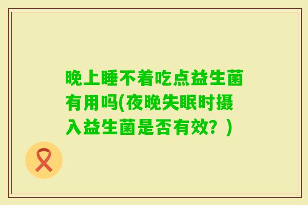 晚上睡不着吃点益生菌有用吗(夜晚时摄入益生菌是否有效？)