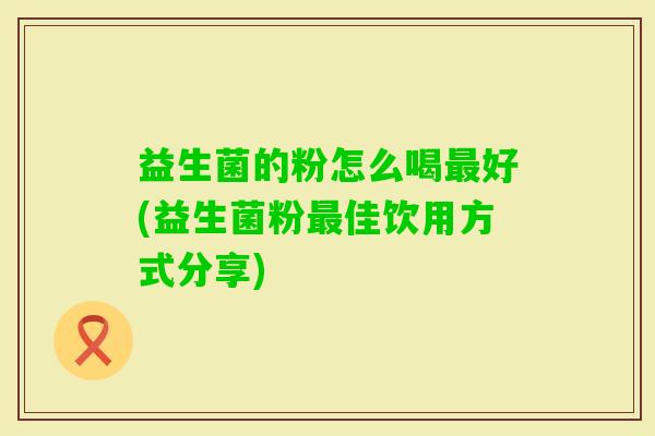 益生菌的粉怎么喝好(益生菌粉佳饮用方式分享)