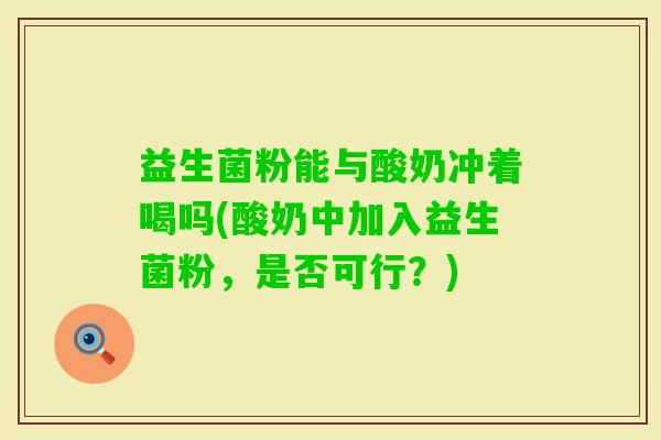 益生菌粉能与酸奶冲着喝吗(酸奶中加入益生菌粉，是否可行？)