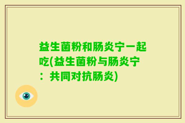 益生菌粉和宁一起吃(益生菌粉与宁：共同对抗)