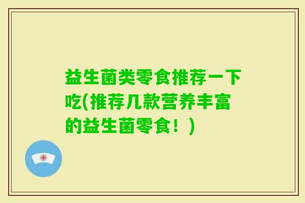益生菌类零食推荐一下吃(推荐几款营养丰富的益生菌零食！)