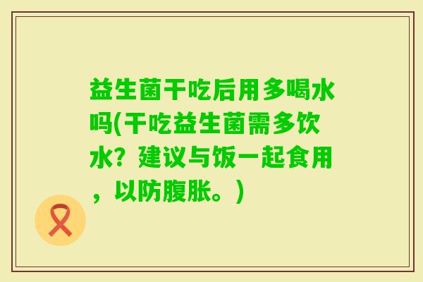 益生菌干吃后用多喝水吗(干吃益生菌需多饮水？建议与饭一起食用，以防。)