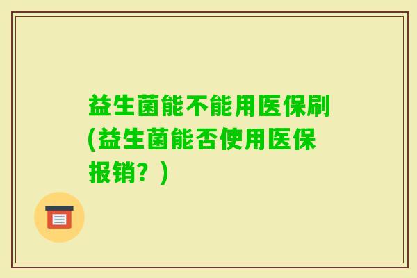 益生菌能不能用医保刷(益生菌能否使用医保报销？)
