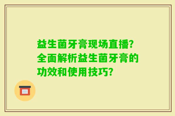 益生菌牙膏现场直播？全面解析益生菌牙膏的功效和使用技巧？