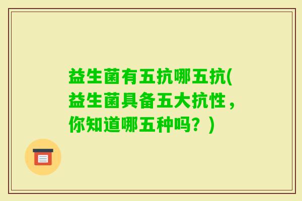 益生菌有五抗哪五抗(益生菌具备五大抗性，你知道哪五种吗？)