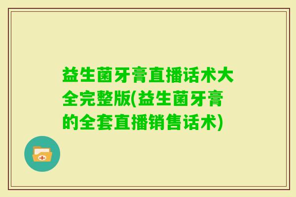 益生菌牙膏直播话术大全完整版(益生菌牙膏的全套直播销售话术)