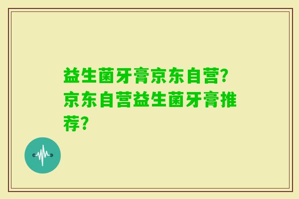 益生菌牙膏京东自营？京东自营益生菌牙膏推荐？