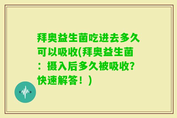拜奥益生菌吃进去多久可以吸收(拜奥益生菌：摄入后多久被吸收？快速解答！)