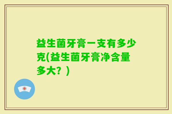 益生菌牙膏一支有多少克(益生菌牙膏净含量多大？)