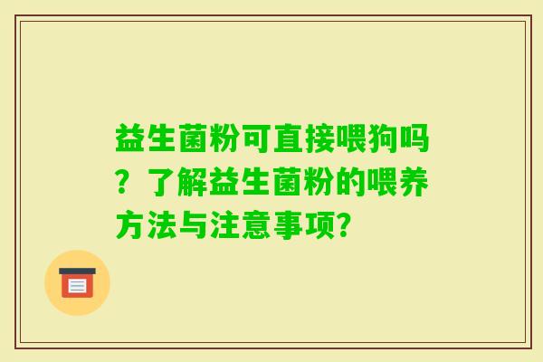 益生菌粉可直接喂狗吗？了解益生菌粉的喂养方法与注意事项？
